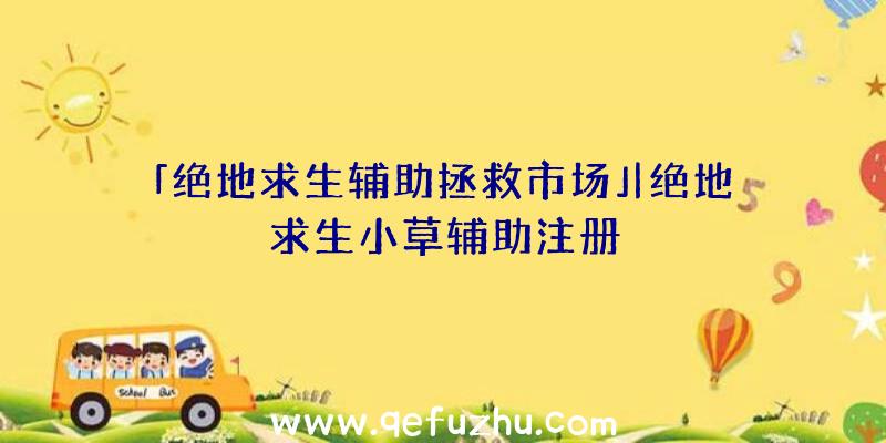 「绝地求生辅助拯救市场」|绝地求生小草辅助注册